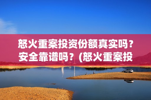 怒火重案投资份额真实吗？安全靠谱吗？(怒火重案投资成本)