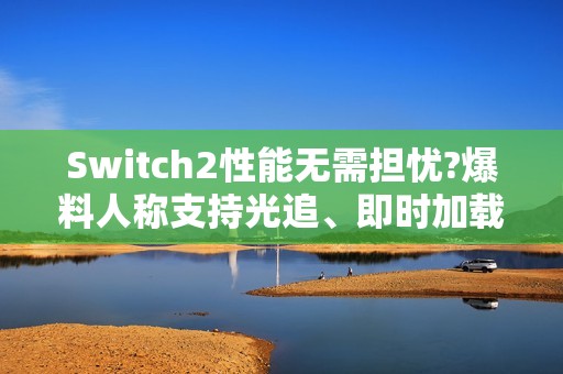 Switch2性能无需担忧?爆料人称支持光追、即时加载！