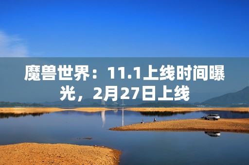 魔兽世界：11.1上线时间曝光，2月27日上线