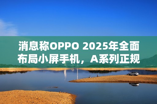 消息称OPPO 2025年全面布局小屏手机，A系列正规划相关产品