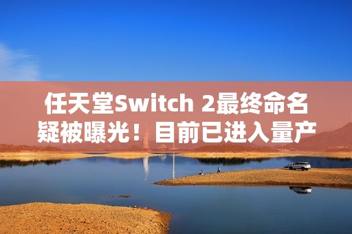 任天堂Switch 2最终命名疑被曝光！目前已进入量产阶段