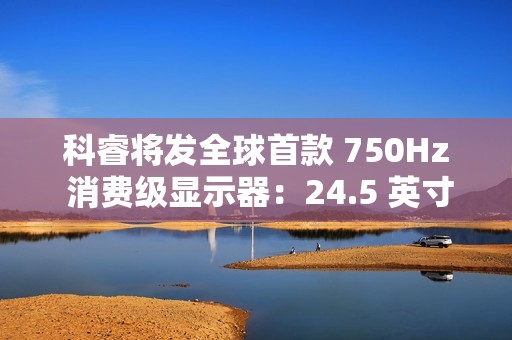 科睿将发全球首款 750Hz 消费级显示器：24.5 英寸、DCI-P3 95% 色域，突破刷新率极限