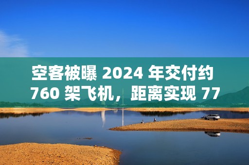 空客被曝 2024 年交付约 760 架飞机，距离实现 770 架的年度目标仅差一步之遥