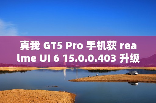 真我 GT5 Pro 手机获 realme UI 6 15.0.0.403 升级，新增充电信息、手电筒支持在流体云显示等功能