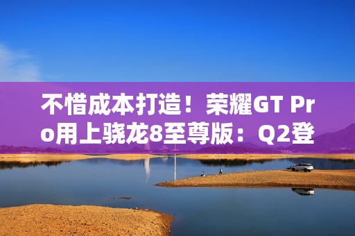 不惜成本打造！荣耀GT Pro用上骁龙8至尊版：Q2登场