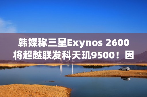 韩媒称三星Exynos 2600将超越联发科天玑9500！因为用了2nm