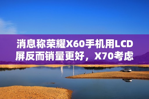 消息称荣耀X60手机用LCD屏反而销量更好，X70考虑继续采用