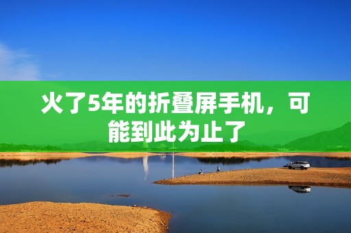 火了5年的折叠屏手机，可能到此为止了