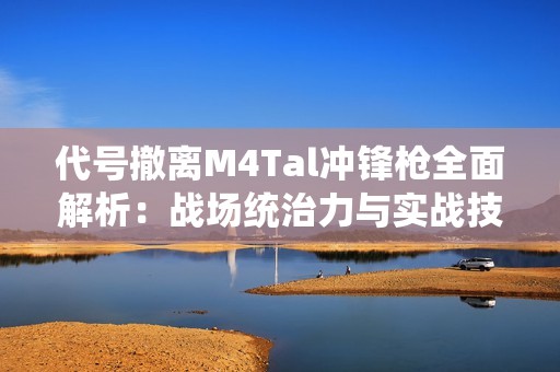 代号撤离M4Tal冲锋枪全面解析：战场统治力与实战技巧大公开