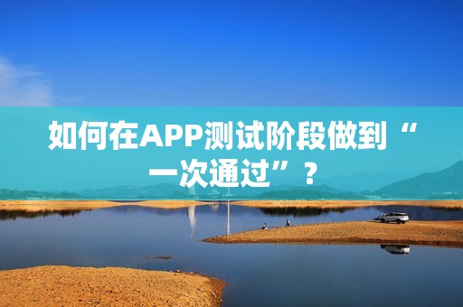如何在APP测试阶段做到“一次通过”？