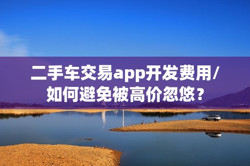 二手车交易app开发费用/如何避免被高价忽悠？