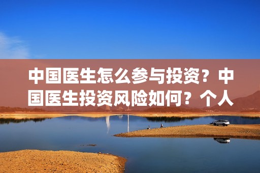 中国医生怎么参与投资？中国医生投资风险如何？个人投资成本？(中国医生怎么参军的)