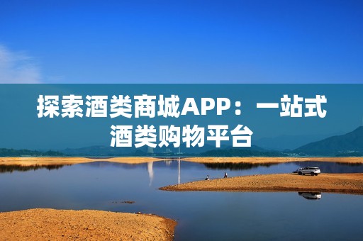 探索酒类商城APP：一站式酒类购物平台