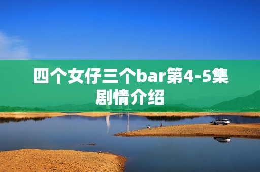 四个女仔三个bar第4-5集剧情介绍