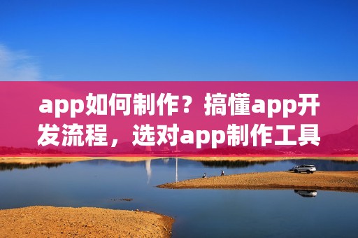 app如何制作？搞懂app开发流程，选对app制作工具，就成功了一半！