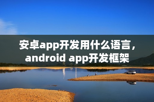 安卓app开发用什么语言，android app开发框架