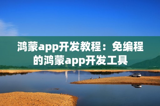 鸿蒙app开发教程：免编程的鸿蒙app开发工具