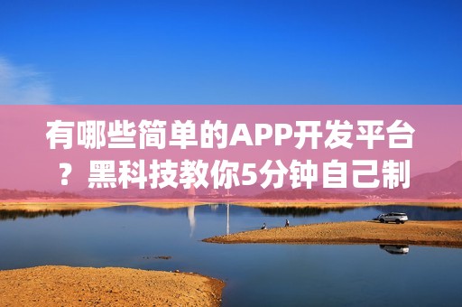 有哪些简单的APP开发平台？黑科技教你5分钟自己制作App