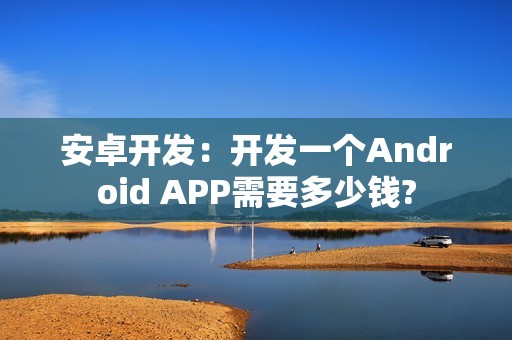 安卓开发：开发一个Android APP需要多少钱?