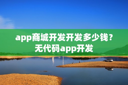 app商城开发开发多少钱？无代码app开发