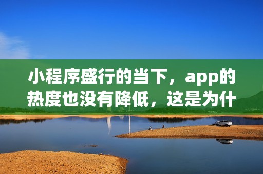 小程序盛行的当下，app的热度也没有降低，这是为什么？