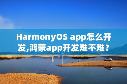 HarmonyOS app怎么开发,鸿蒙app开发难不难？