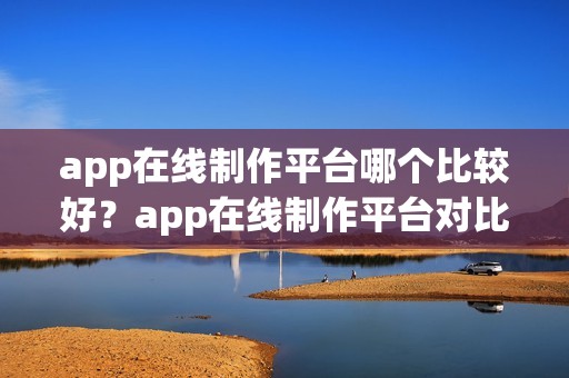 app在线制作平台哪个比较好？app在线制作平台对比