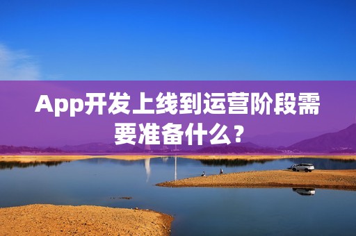 App开发上线到运营阶段需要准备什么？