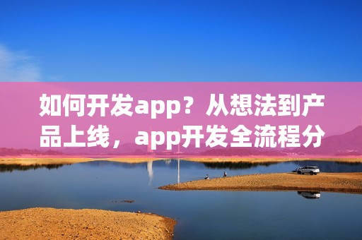 如何开发app？从想法到产品上线，app开发全流程分享