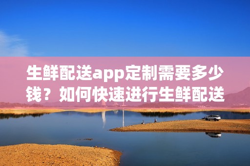 生鲜配送app定制需要多少钱？如何快速进行生鲜配送app开发？