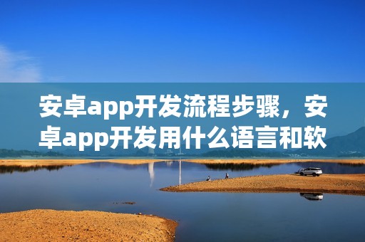 安卓app开发流程步骤，安卓app开发用什么语言和软件工具？