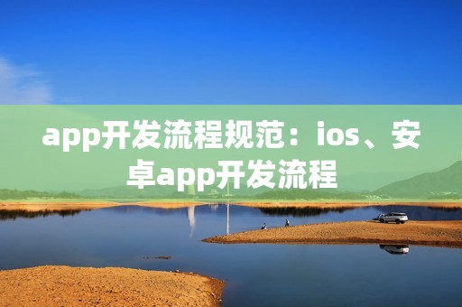 app开发流程规范：ios、安卓app开发流程