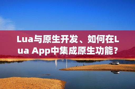 Lua与原生开发、如何在Lua App中集成原生功能？