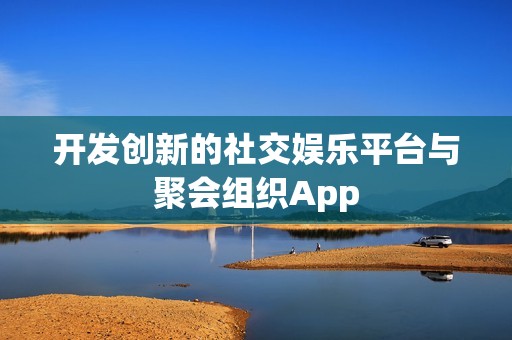 开发创新的社交娱乐平台与聚会组织App
