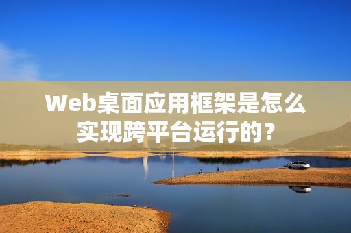 Web桌面应用框架是怎么实现跨平台运行的？