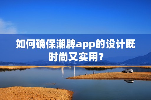 如何确保潮牌app的设计既时尚又实用？