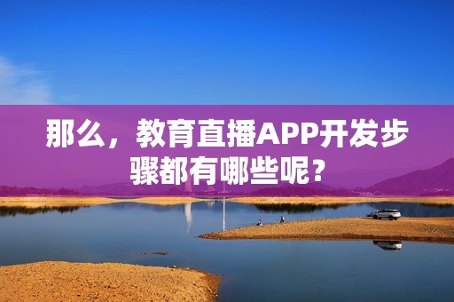 那么，教育直播APP开发步骤都有哪些呢？