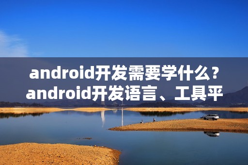 android开发需要学什么？android开发语言、工具平台、教程