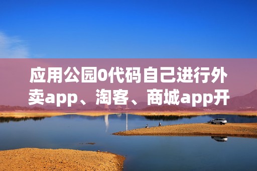 应用公园0代码自己进行外卖app、淘客、商城app开发