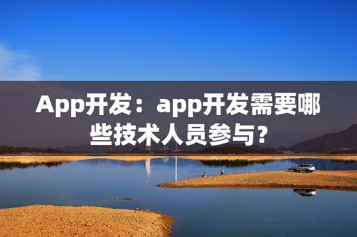 App开发：app开发需要哪些技术人员参与？