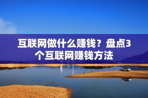 互联网做什么赚钱？盘点3个互联网赚钱方法