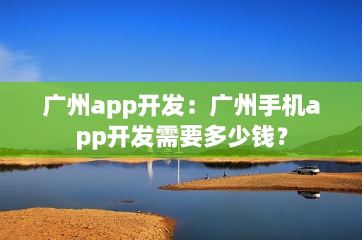 广州app开发：广州手机app开发需要多少钱？