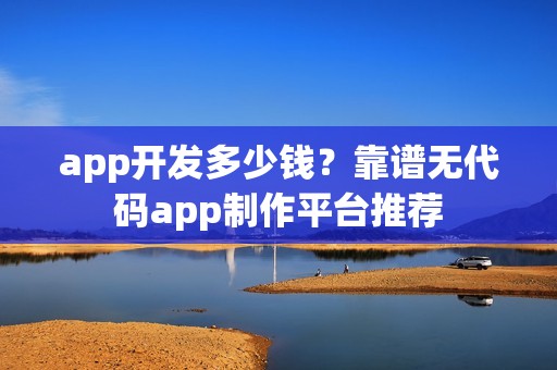 app开发多少钱？靠谱无代码app制作平台推荐