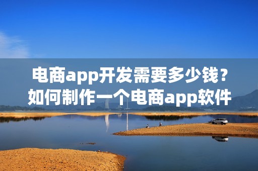 电商app开发需要多少钱？如何制作一个电商app软件