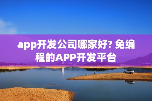 app开发公司哪家好? 免编程的APP开发平台