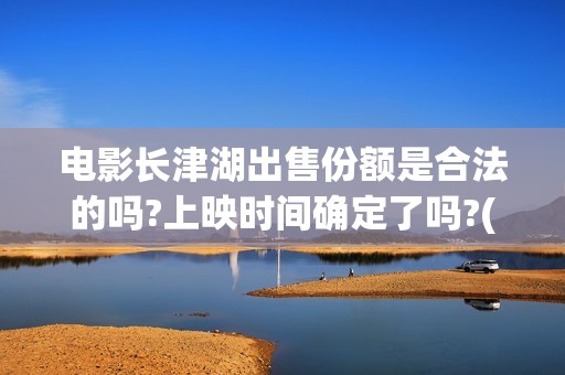 电影长津湖出售份额是合法的吗?上映时间确定了吗?(电影长津湖制片)