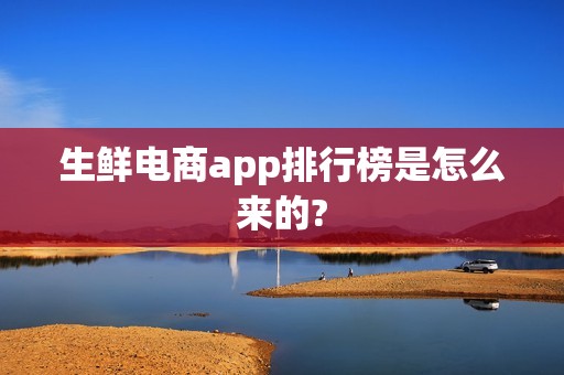 生鲜电商app排行榜是怎么来的?