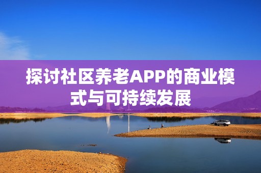 探讨社区养老APP的商业模式与可持续发展