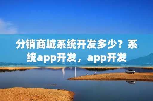 分销商城系统开发多少？系统app开发，app开发