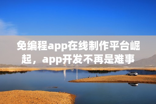 免编程app在线制作平台崛起，app开发不再是难事